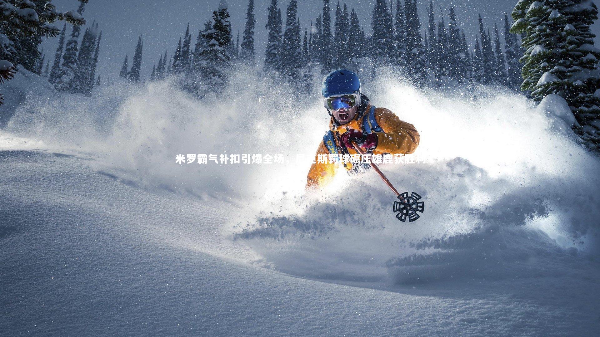 米罗霸气补扣引爆全场,尼克斯罚球碾压雄鹿获胜利