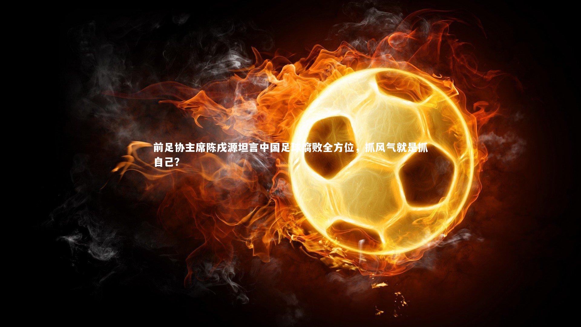 爱游戏官方入口|前足协主席陈戌源坦言中国足球腐败全方位，抓风气就是抓自己？