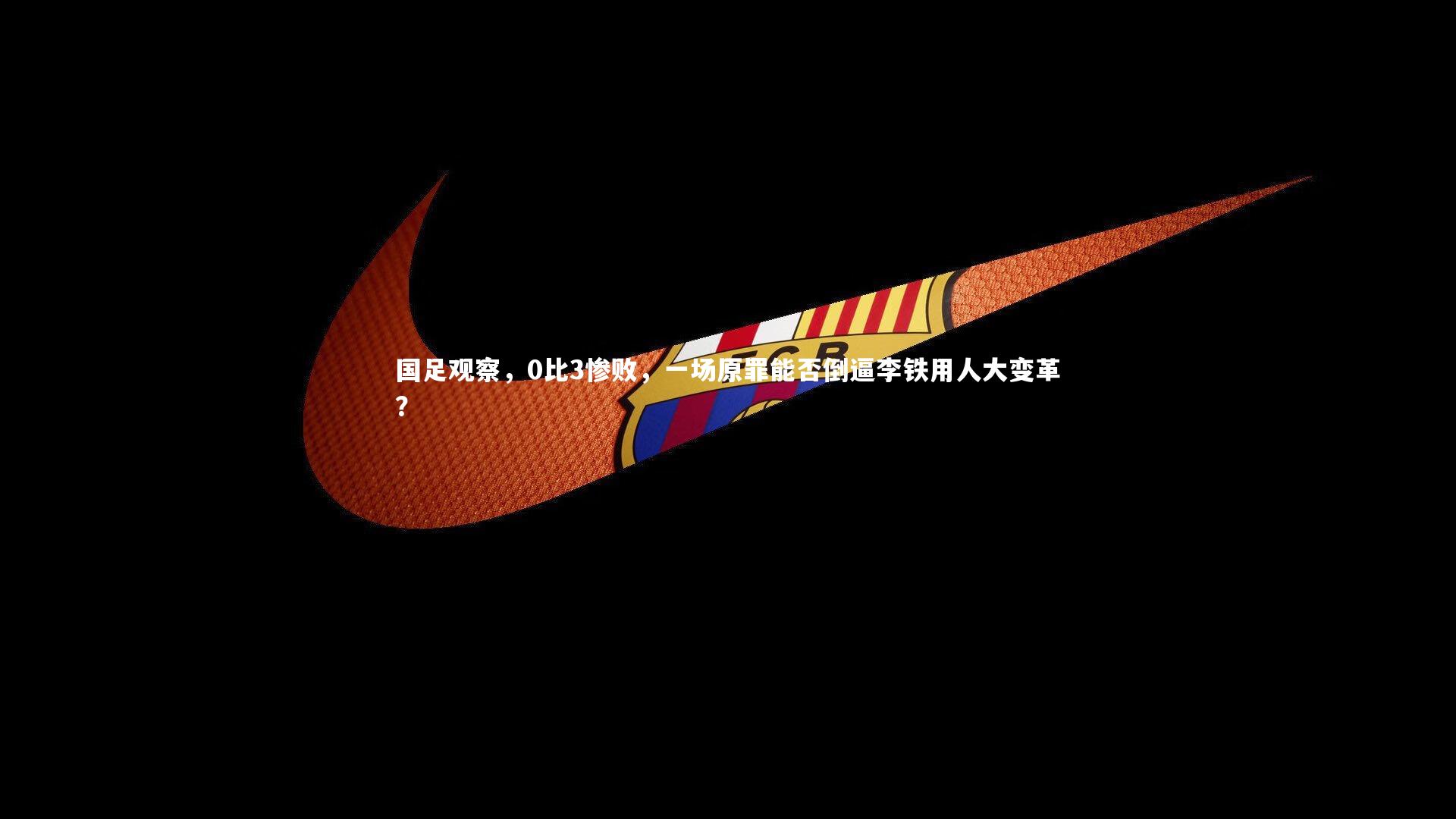 国足观察,0比3惨败,一场原罪能否倒逼李铁用人大变革?